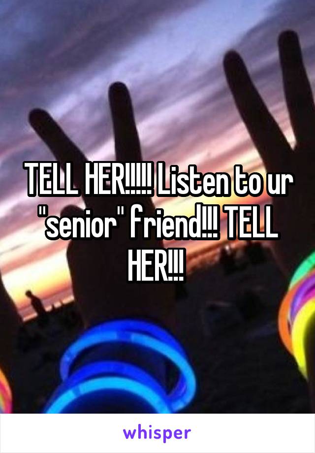 TELL HER!!!!! Listen to ur "senior" friend!!! TELL HER!!! 