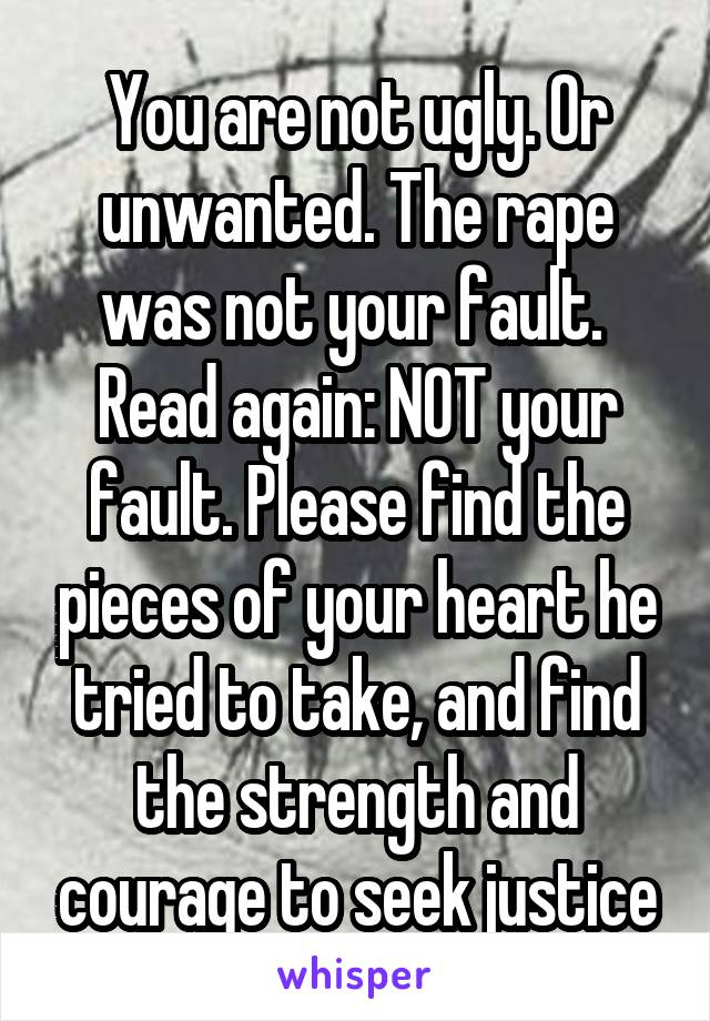 You are not ugly. Or unwanted. The rape was not your fault.  Read again: NOT your fault. Please find the pieces of your heart he tried to take, and find the strength and courage to seek justice