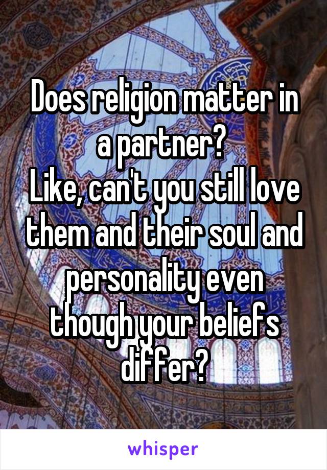 Does religion matter in a partner? 
Like, can't you still love them and their soul and personality even though your beliefs differ?