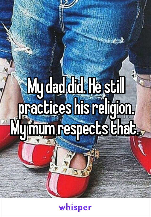 My dad did. He still practices his religion. My mum respects that. 