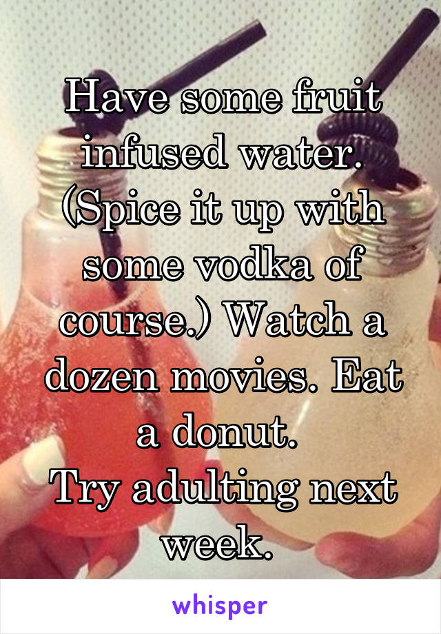 Have some fruit infused water. (Spice it up with some vodka of course.) Watch a dozen movies. Eat a donut. 
Try adulting next week. 