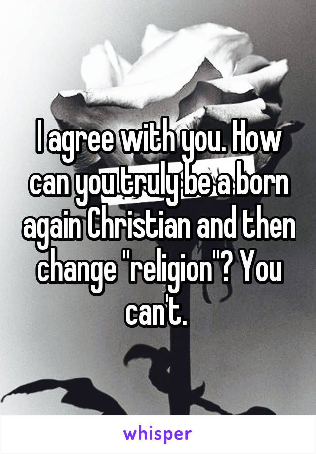 I agree with you. How can you truly be a born again Christian and then change "religion"? You can't. 