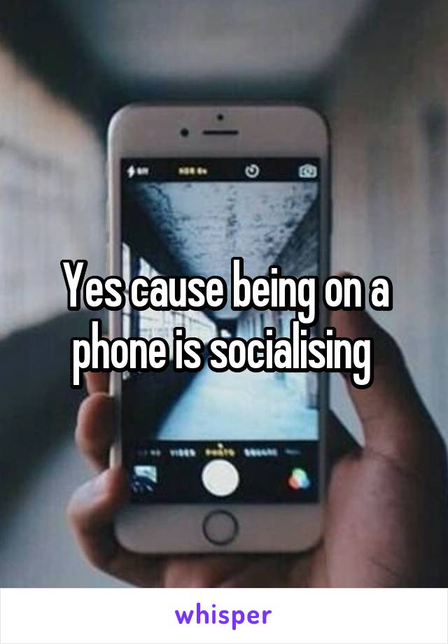 Yes cause being on a phone is socialising 