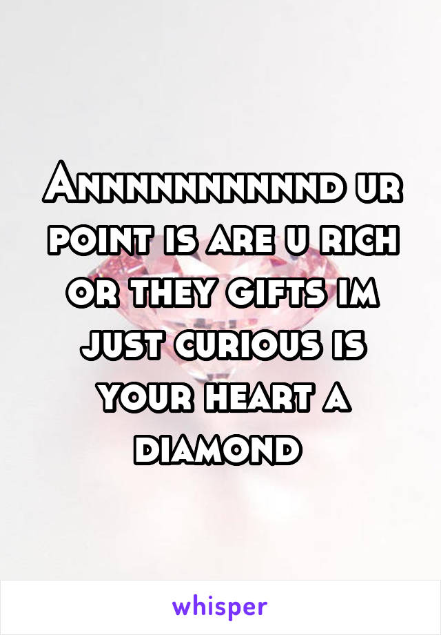 Annnnnnnnnnd ur point is are u rich or they gifts im just curious is your heart a diamond 