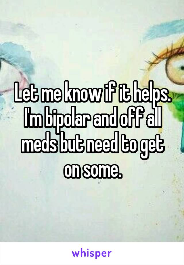 Let me know if it helps. I'm bipolar and off all meds but need to get on some.