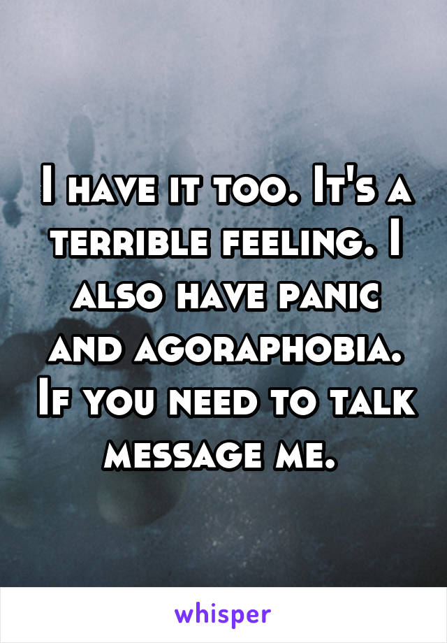 I have it too. It's a terrible feeling. I also have panic and agoraphobia. If you need to talk message me. 