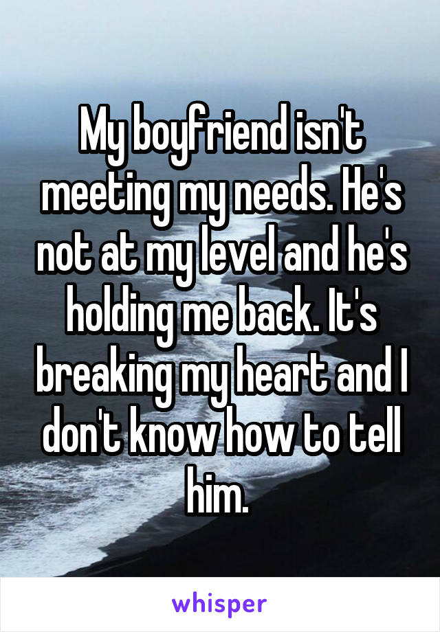 My boyfriend isn't meeting my needs. He's not at my level and he's holding me back. It's breaking my heart and I don't know how to tell him. 