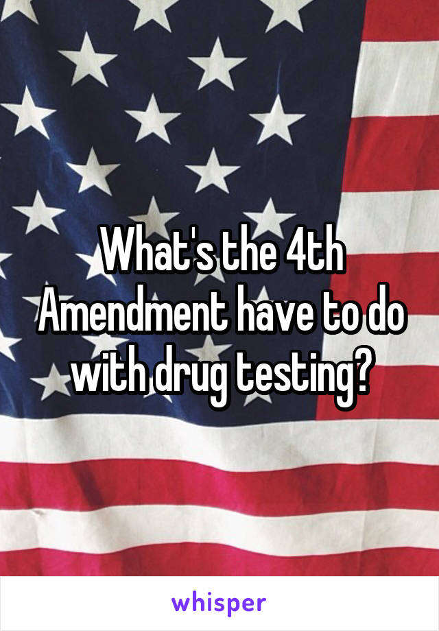 What's the 4th Amendment have to do with drug testing?