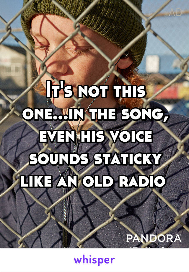 It's not this one...in the song, even his voice sounds staticky like an old radio 