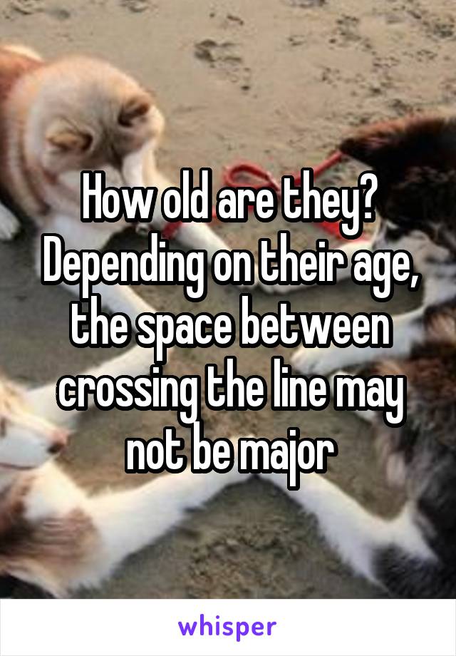 How old are they? Depending on their age, the space between crossing the line may not be major