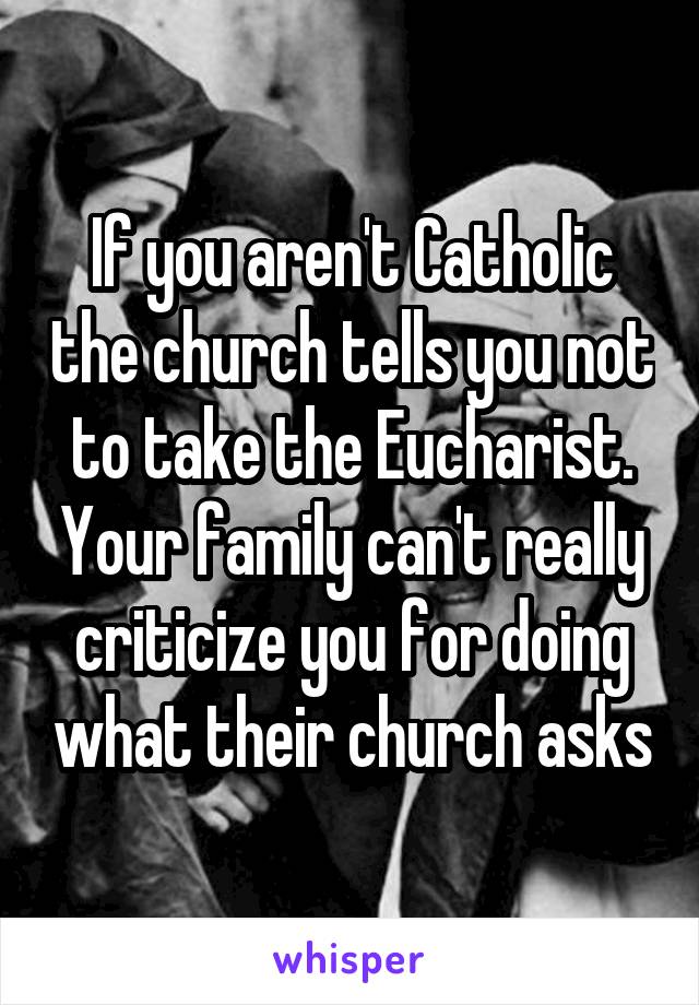 If you aren't Catholic the church tells you not to take the Eucharist. Your family can't really criticize you for doing what their church asks