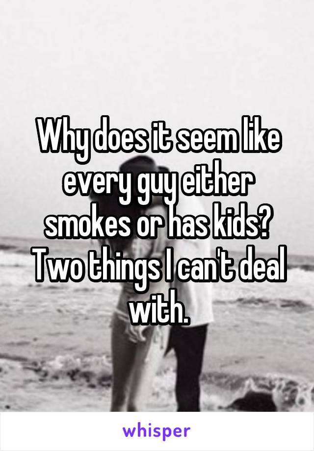 why-does-it-seem-like-every-guy-either-smokes-or-has-kids-two-things-i