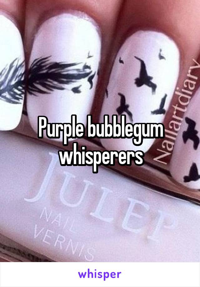 Purple bubblegum whisperers