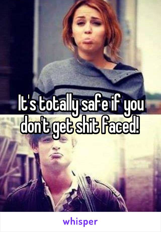 It's totally safe if you don't get shit faced! 