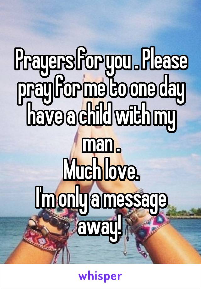 Prayers for you . Please pray for me to one day have a child with my man .
Much love.
I'm only a message away! 
