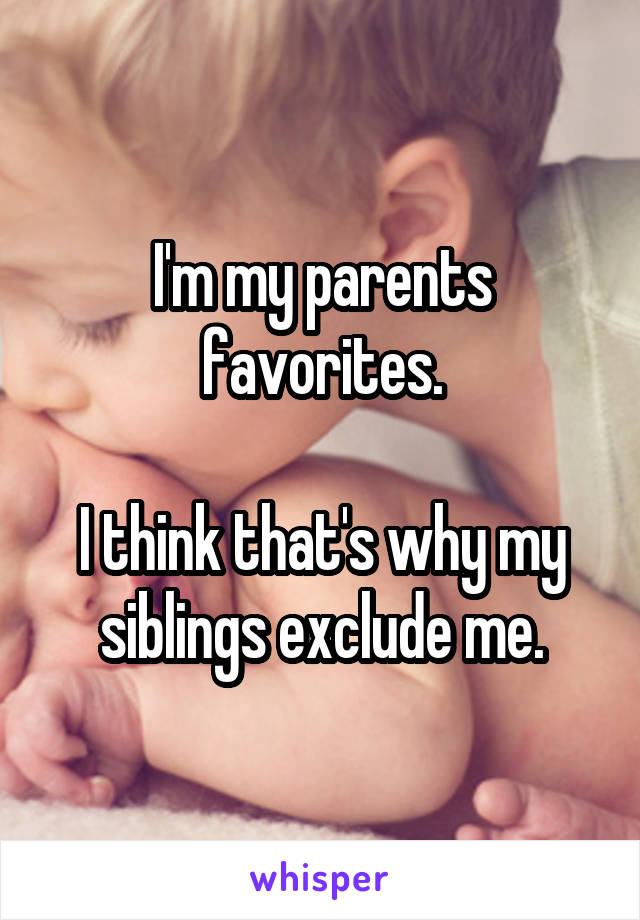 I'm my parents favorites.

I think that's why my siblings exclude me.