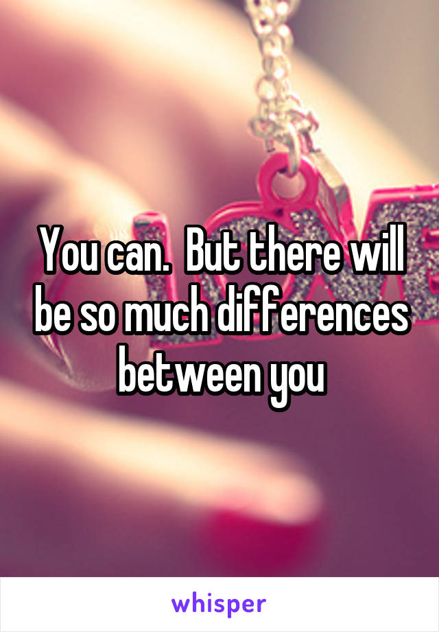 You can.  But there will be so much differences between you