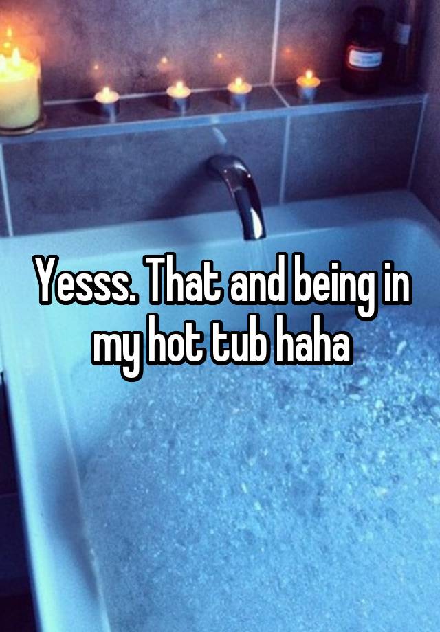 yesss-that-and-being-in-my-hot-tub-haha