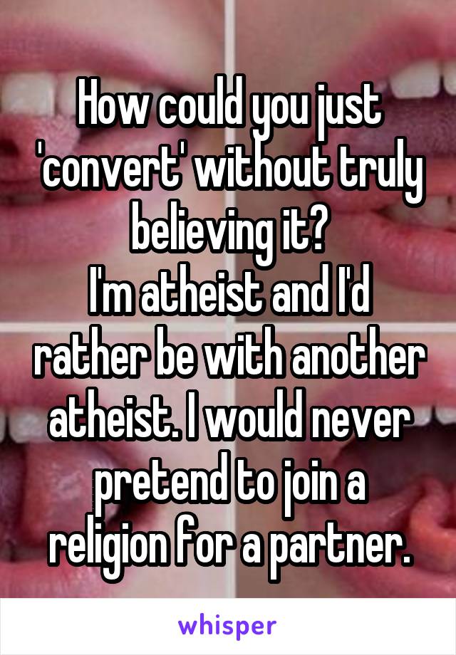 How could you just 'convert' without truly believing it?
I'm atheist and I'd rather be with another atheist. I would never pretend to join a religion for a partner.