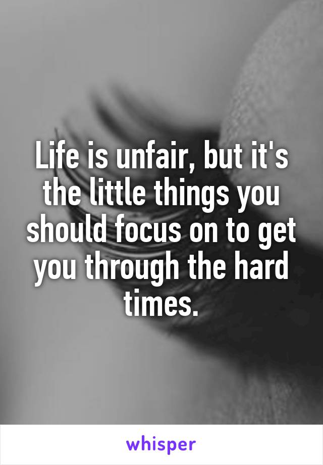 Life is unfair, but it's the little things you should focus on to get you through the hard times.