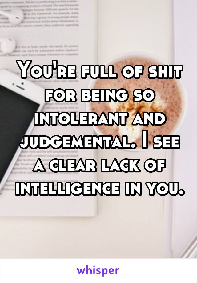 You're full of shit for being so intolerant and judgemental. I see a clear lack of intelligence in you. 