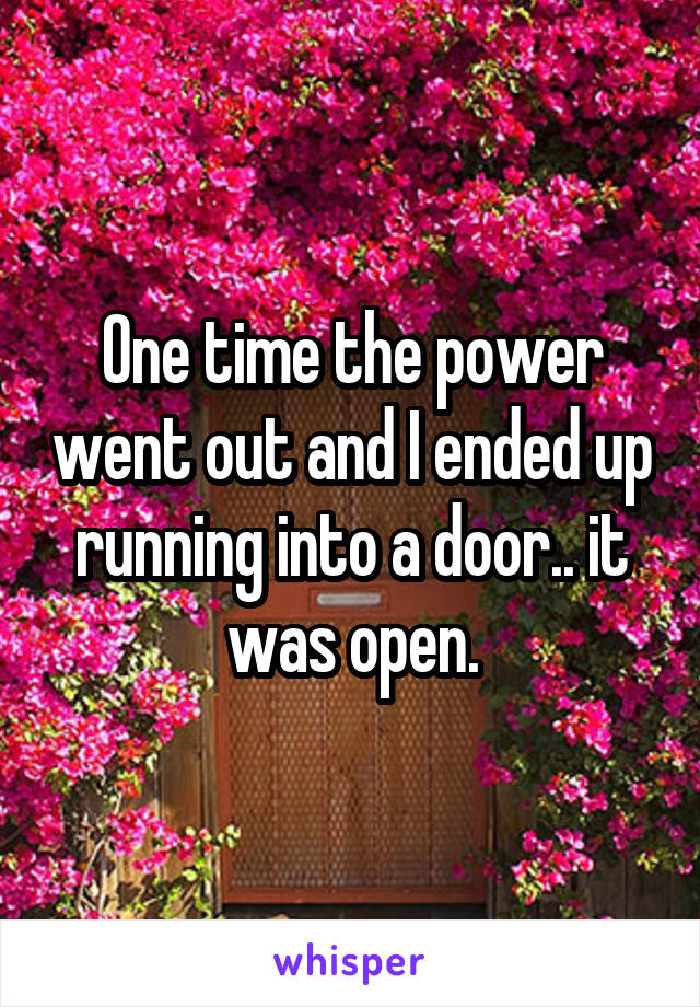 One time the power went out and I ended up running into a door.. it was open.