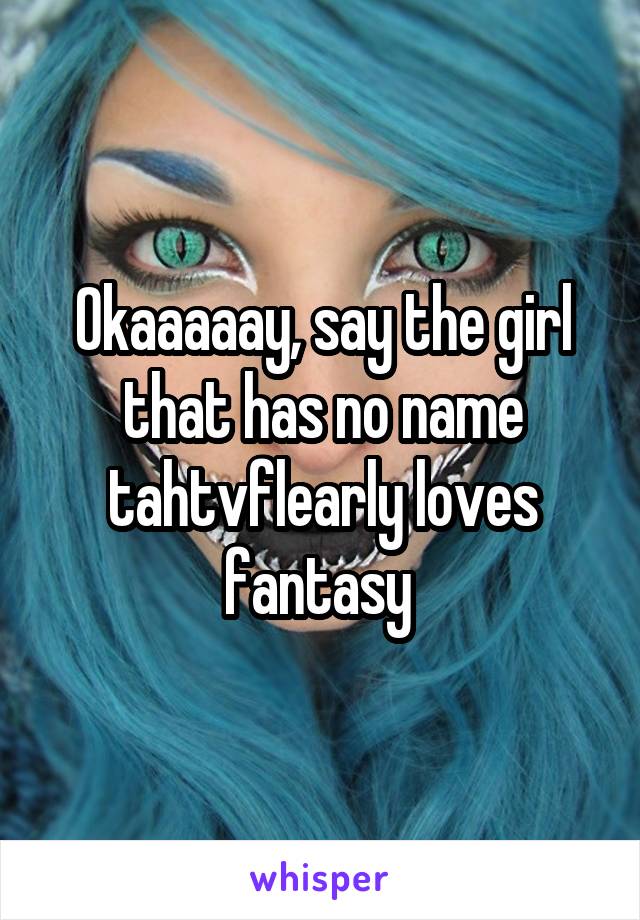 Okaaaaay, say the girl that has no name tahtvflearly loves fantasy 