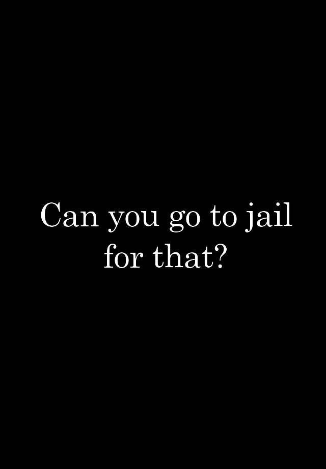 can-you-go-to-jail-for-that