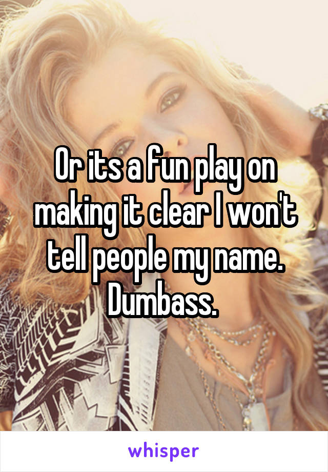 Or its a fun play on making it clear I won't tell people my name. Dumbass. 