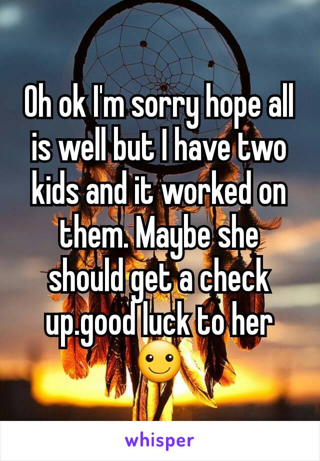 Oh ok I'm sorry hope all is well but I have two kids and it worked on them. Maybe she should get a check up.good luck to her☺