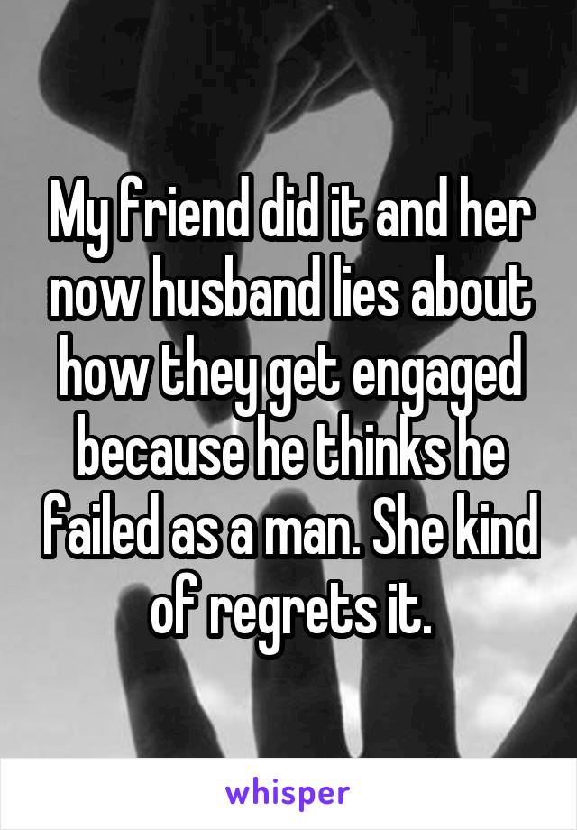 My friend did it and her now husband lies about how they get engaged because he thinks he failed as a man. She kind of regrets it.