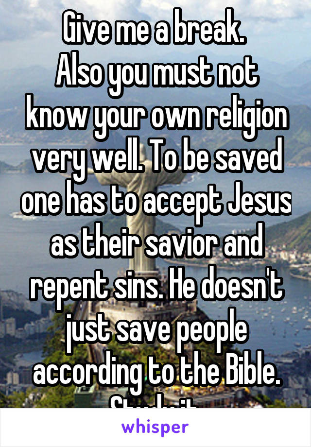 Give me a break. 
Also you must not know your own religion very well. To be saved one has to accept Jesus as their savior and repent sins. He doesn't just save people according to the Bible. Study it.