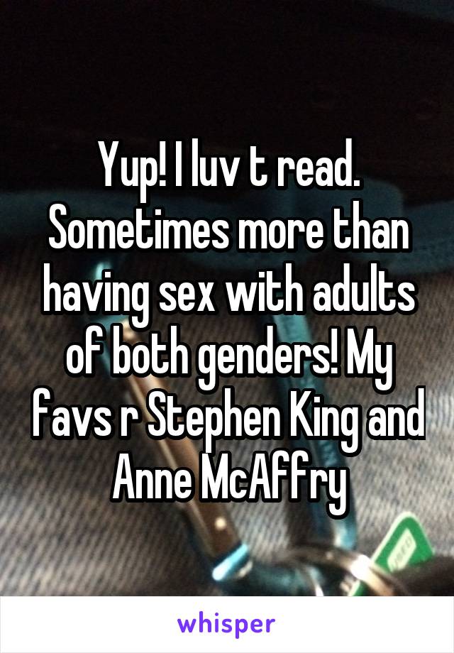 Yup! I luv t read. Sometimes more than having sex with adults of both genders! My favs r Stephen King and Anne McAffry