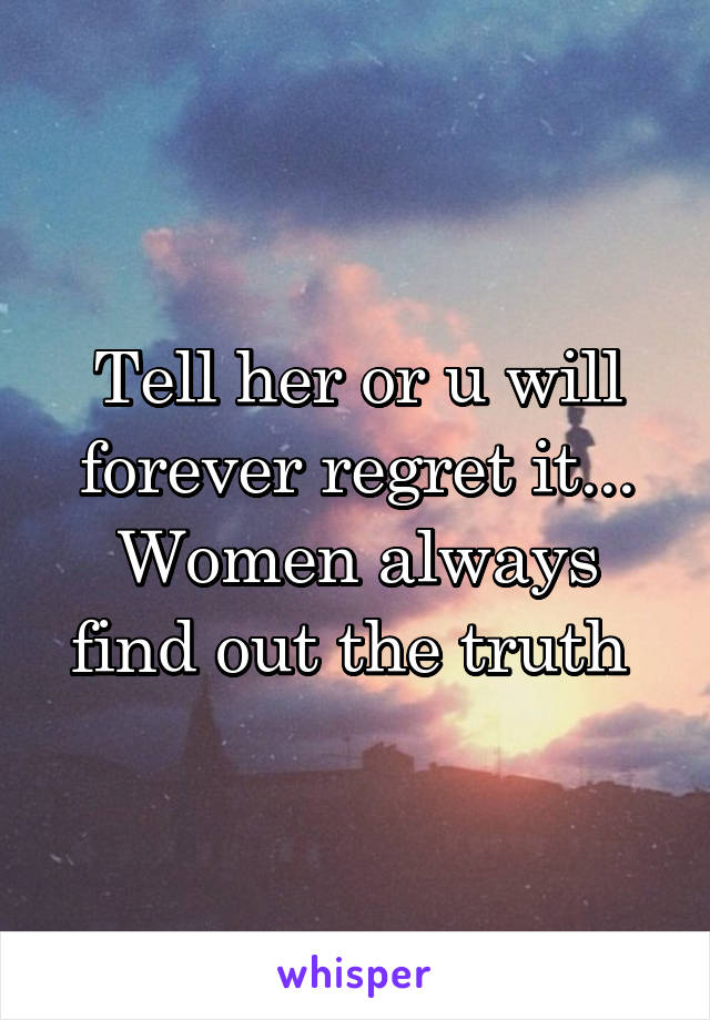 Tell her or u will forever regret it... Women always find out the truth 