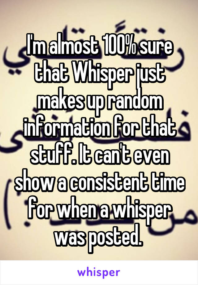 I'm almost 100% sure that Whisper just makes up random information for that stuff. It can't even show a consistent time for when a whisper was posted. 