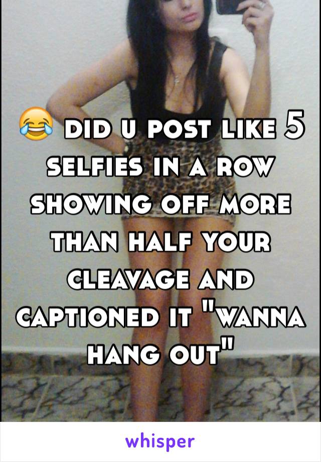 😂 did u post like 5 selfies in a row showing off more than half your cleavage and captioned it "wanna hang out"