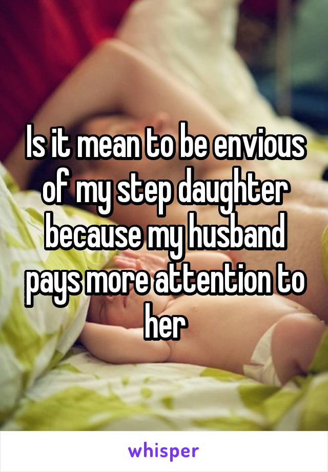Is it mean to be envious of my step daughter because my husband pays more attention to her