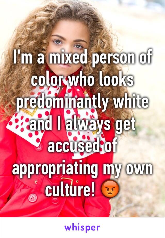 I'm a mixed person of color who looks predominantly white and I always get accused of appropriating my own culture! 😡