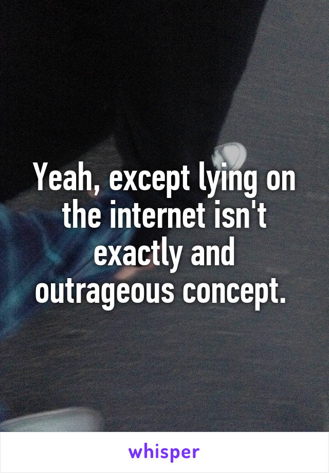 Yeah, except lying on the internet isn't exactly and outrageous concept. 