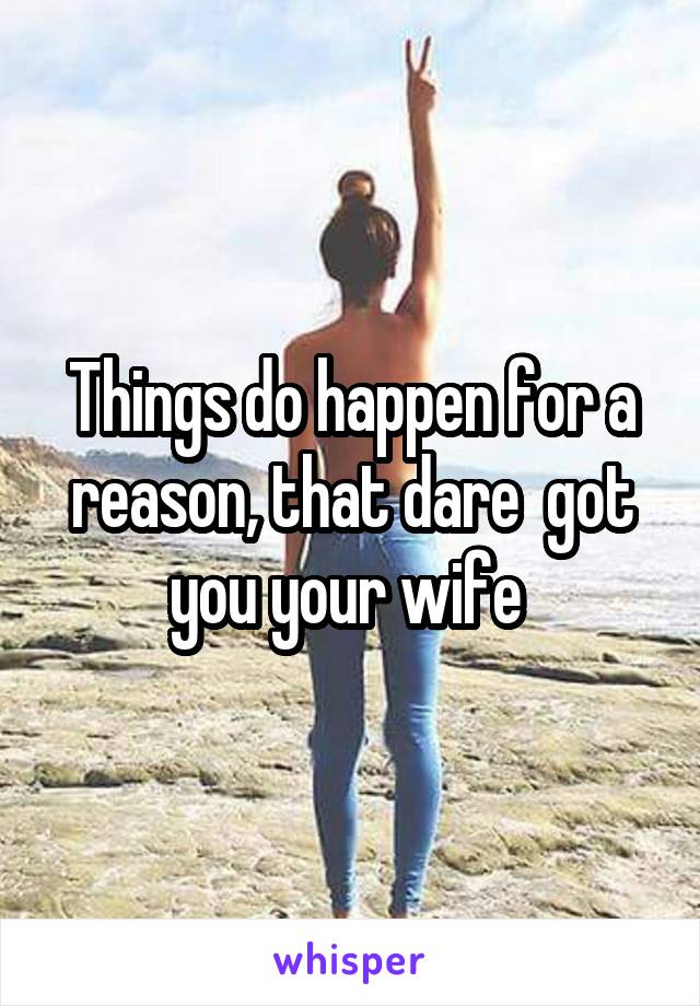 Things do happen for a reason, that dare  got you your wife 