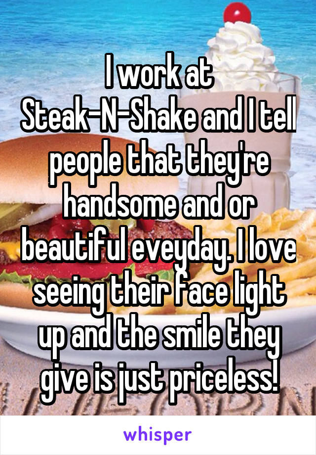I work at Steak-N-Shake and I tell people that they're handsome and or beautiful eveyday. I love seeing their face light up and the smile they give is just priceless!