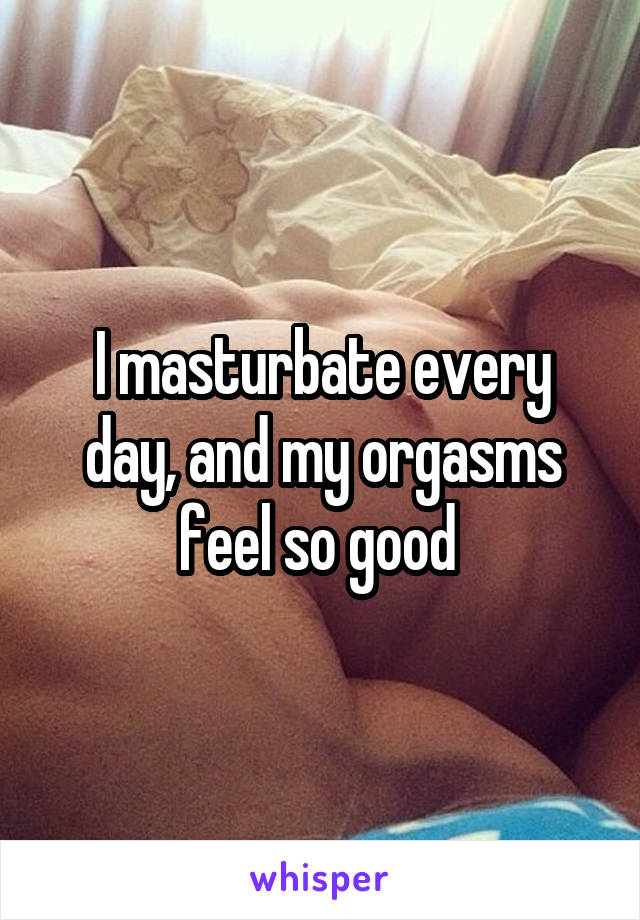 I masturbate every day and my orgasms feel so good