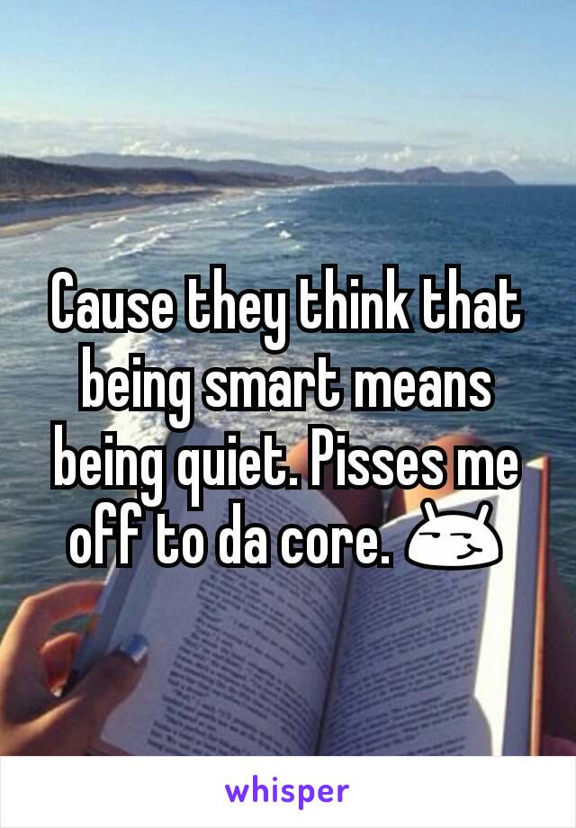 Cause they think that being smart means being quiet. Pisses me off to da core. 😏