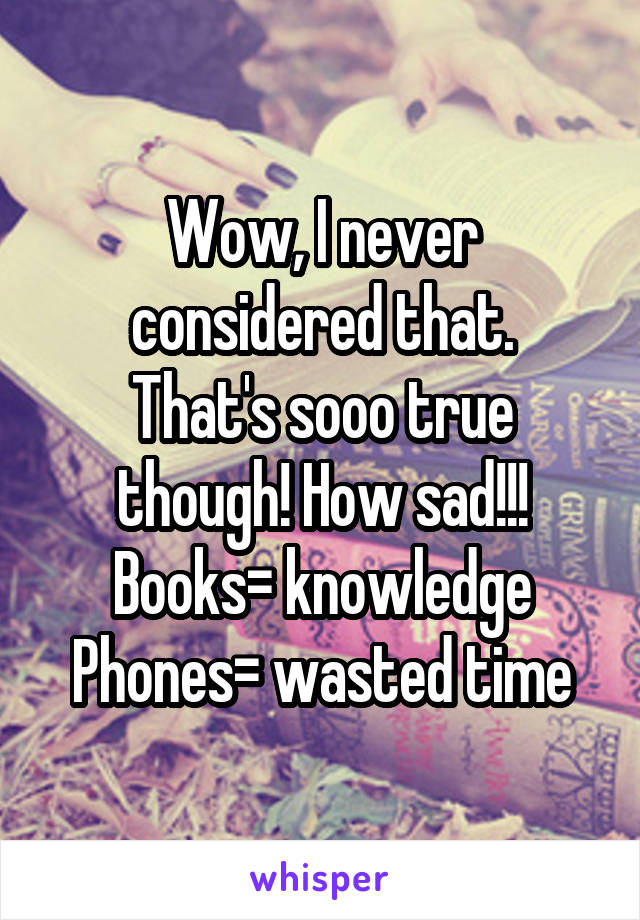 Wow, I never considered that.
That's sooo true though! How sad!!!
Books= knowledge
Phones= wasted time