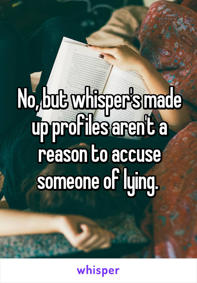 No, but whisper's made up profiles aren't a reason to accuse someone of lying. 