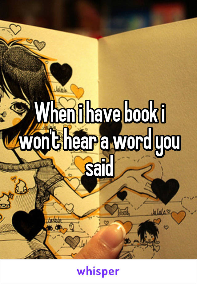 When i have book i won't hear a word you said