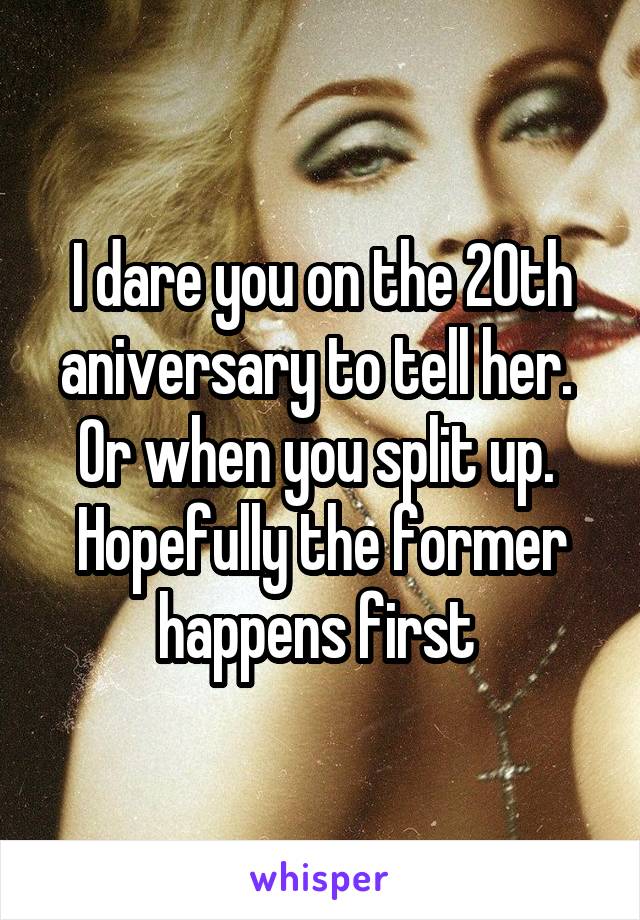 I dare you on the 20th aniversary to tell her.  Or when you split up.  Hopefully the former happens first 