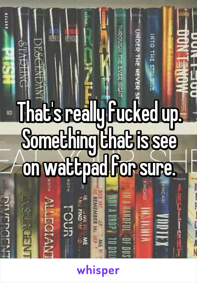 That's really fucked up. Something that is see on wattpad for sure.