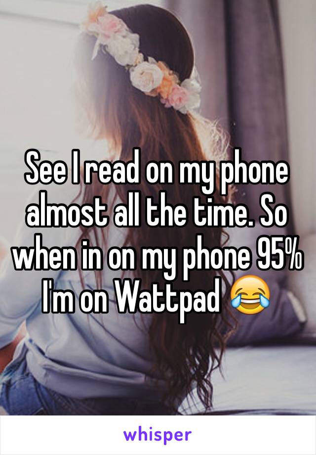 See I read on my phone almost all the time. So when in on my phone 95% I'm on Wattpad 😂