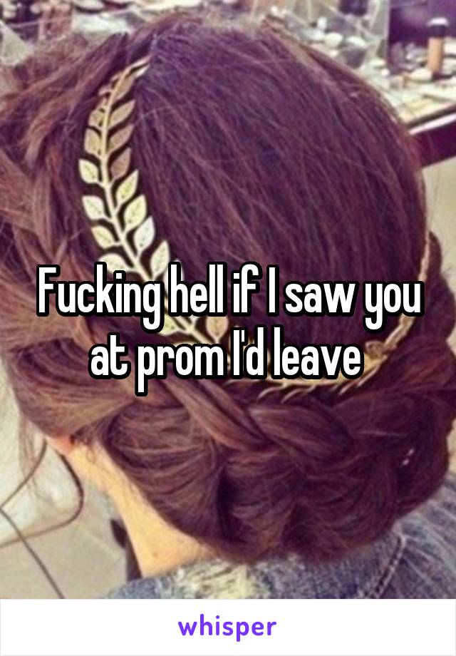 Fucking hell if I saw you at prom I'd leave 